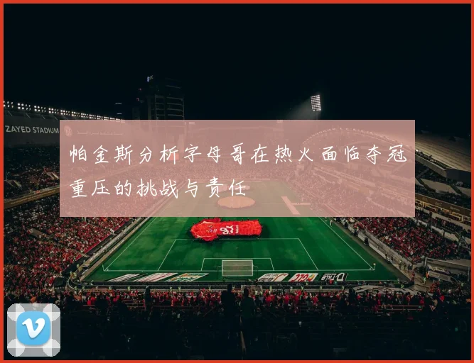 帕金斯分析字母哥在热火面临夺冠重压的挑战与责任