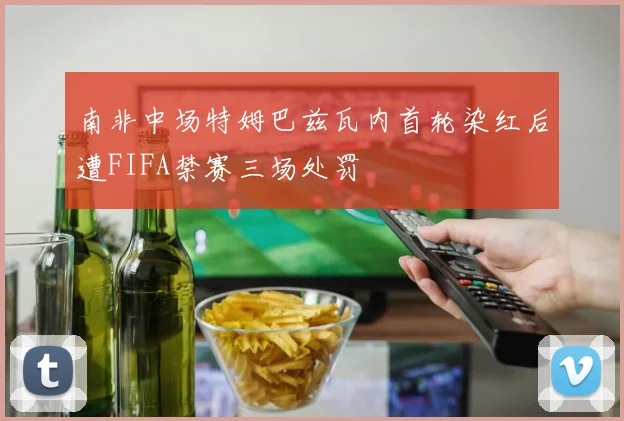 南非中场特姆巴兹瓦内首轮染红后遭FIFA禁赛三场处罚