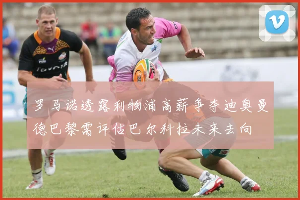 罗马诺透露利物浦高薪争夺迪奥曼德巴黎需评估巴尔科拉未来去向
