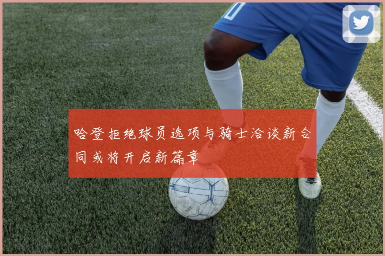 哈登拒绝球员选项与骑士洽谈新合同或将开启新篇章