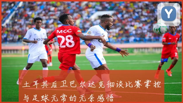 土耳其后卫巴尔达克彻谈比赛掌控与足球无常的无奈感悟