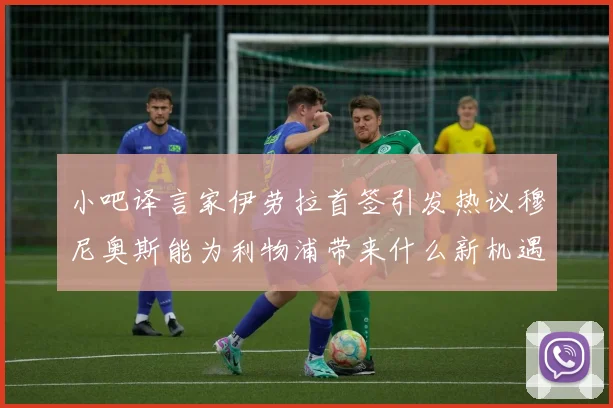 小吧译言家伊劳拉首签引发热议穆尼奥斯能为利物浦带来什么新机遇