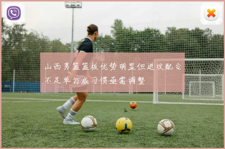 山西男篮篮板优势明显但进攻配合不足单打成习惯亟需调整
