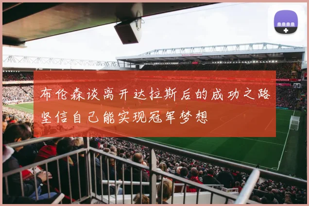 布伦森谈离开达拉斯后的成功之路坚信自己能实现冠军梦想