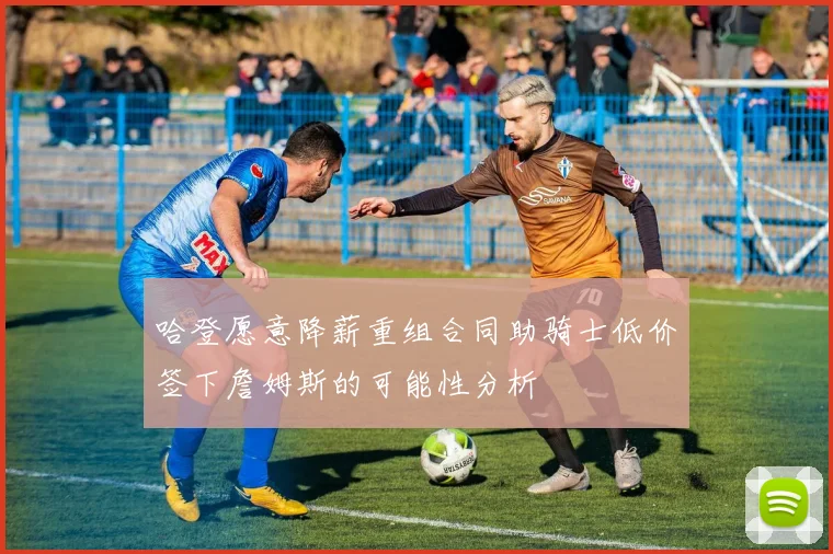 哈登愿意降薪重组合同助骑士低价签下詹姆斯的可能性分析