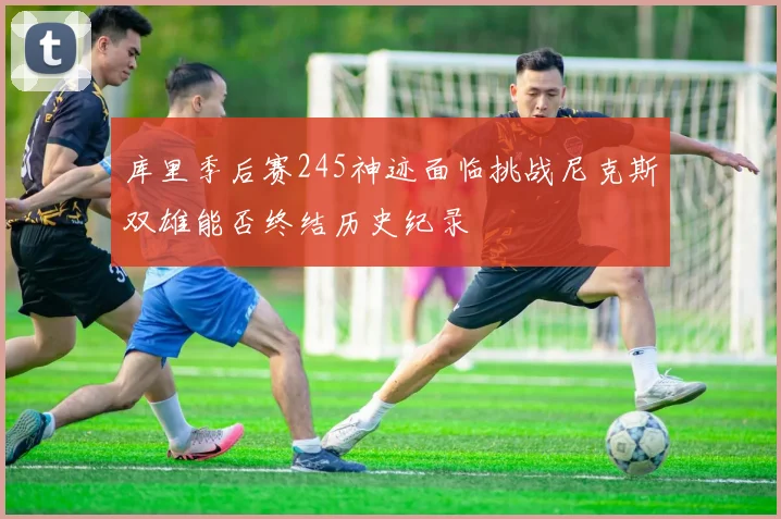 库里季后赛245神迹面临挑战尼克斯双雄能否终结历史纪录