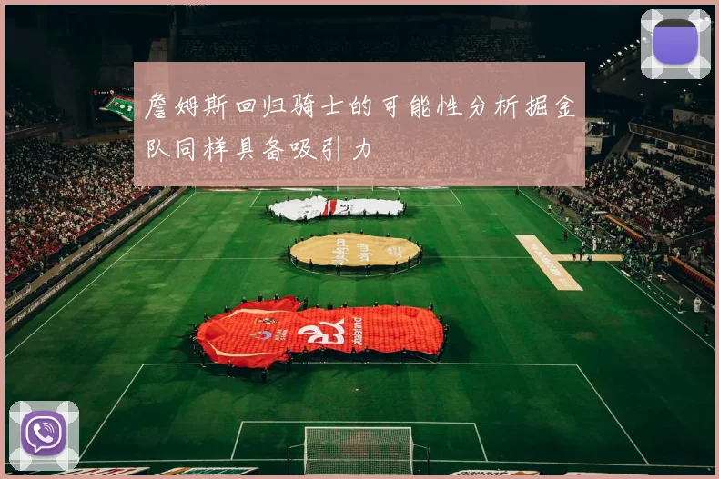 詹姆斯回归骑士的可能性分析掘金队同样具备吸引力