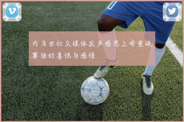 内马尔社交媒体发声感恩上帝重返赛场的喜悦与感悟