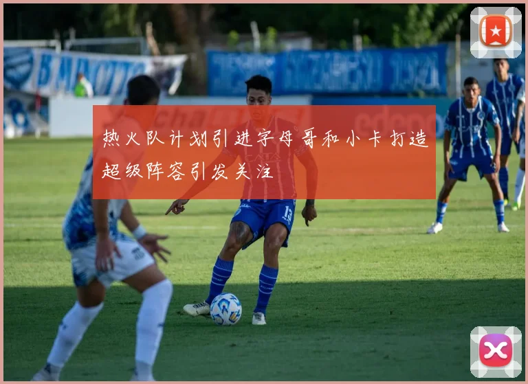 热火队计划引进字母哥和小卡打造超级阵容引发关注