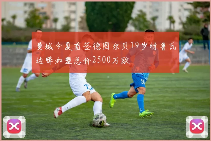 曼城今夏首签德图尔贝19岁特鲁瓦边锋加盟总价2500万欧